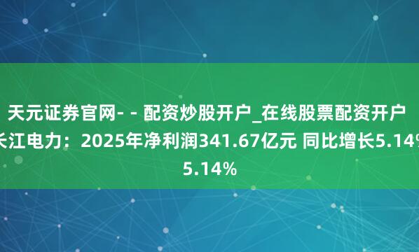 天元证券官网- - 配资炒股开户_在线股票配资开户 长江电力：2025年净利润341.67亿元 同比增长5.14%