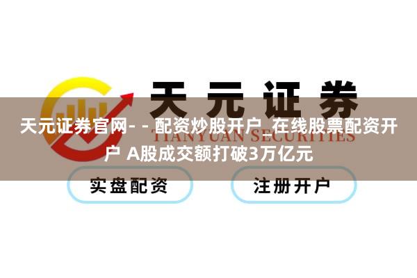 天元证券官网- - 配资炒股开户_在线股票配资开户 A股成交额打破3万亿元