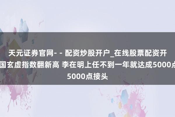 天元证券官网- - 配资炒股开户_在线股票配资开户 韩国玄虚指数翻新高 李在明上任不到一年就达成5000点接头