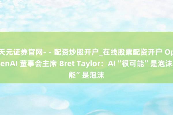 天元证券官网- - 配资炒股开户_在线股票配资开户 OpenAI 董事会主席 Bret Taylor：AI“很可能”是泡沫
