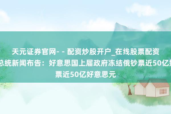 天元证券官网- - 配资炒股开户_在线股票配资开户 俄总统新闻布告：好意思国上届政府冻结俄钞票近50亿好意思元