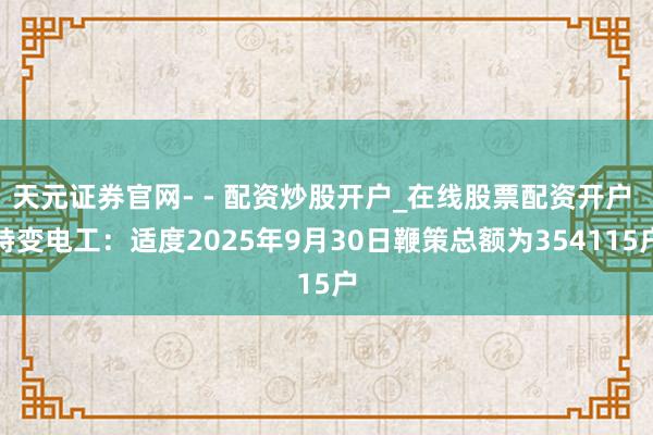 天元证券官网- - 配资炒股开户_在线股票配资开户 特变电工：适度2025年9月30日鞭策总额为354115户