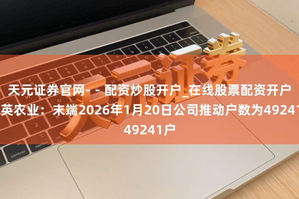 天元证券官网- - 配资炒股开户_在线股票配资开户 华英农业：末端2026年1月20日公司推动户数为49241户