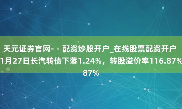 天元证券官网- - 配资炒股开户_在线股票配资开户 1月27日长汽转债下落1.24%，转股溢价率116.87%