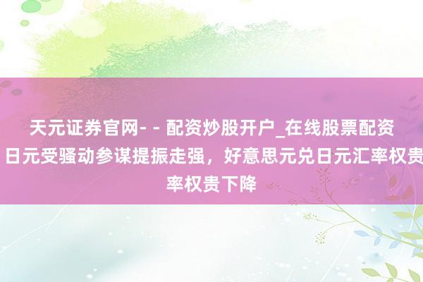天元证券官网- - 配资炒股开户_在线股票配资开户 日元受骚动参谋提振走强，好意思元兑日元汇率权贵下降