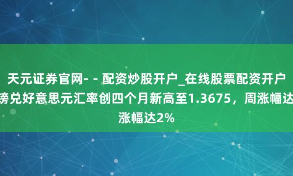 天元证券官网- - 配资炒股开户_在线股票配资开户 英镑兑好意思元汇率创四个月新高至1.3675，周涨幅达2%