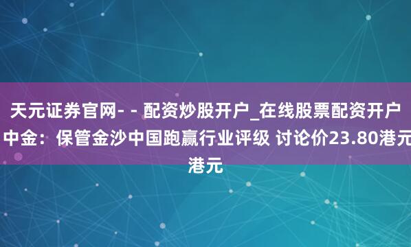 天元证券官网- - 配资炒股开户_在线股票配资开户 中金：保管金沙中国跑赢行业评级 讨论价23.80港元