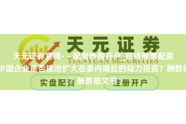 天元证券官网- - 配资炒股开户_在线股票配资开户 中国企业是否接洽扩大在委内瑞拉的动力投资？酬酢部文书