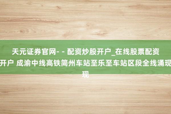 天元证券官网- - 配资炒股开户_在线股票配资开户 成渝中线高铁简州车站至乐至车站区段全线涌现