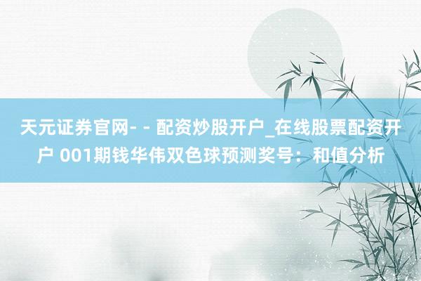 天元证券官网- - 配资炒股开户_在线股票配资开户 001期钱华伟双色球预测奖号：和值分析