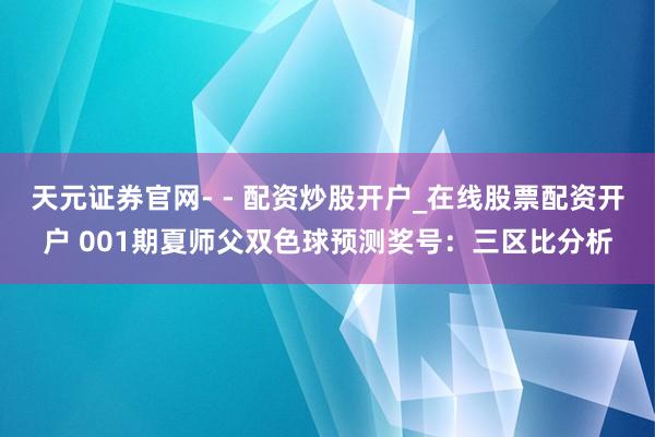 天元证券官网- - 配资炒股开户_在线股票配资开户 001期夏师父双色球预测奖号：三区比分析
