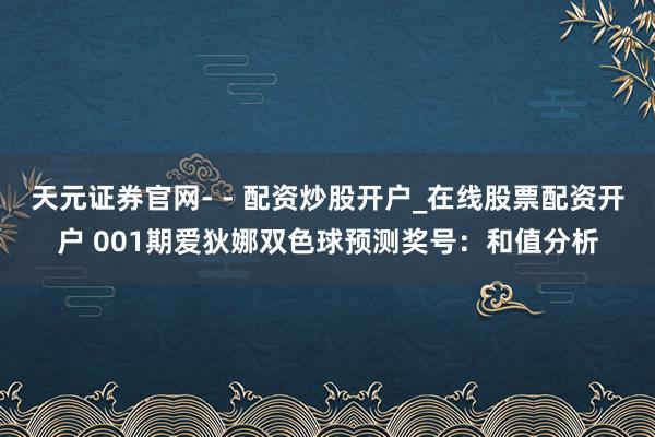 天元证券官网- - 配资炒股开户_在线股票配资开户 001期爱狄娜双色球预测奖号：和值分析