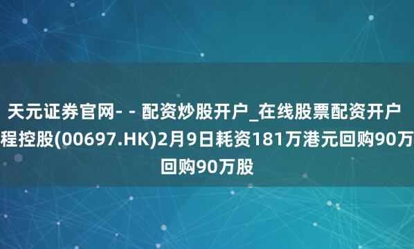 天元证券官网- - 配资炒股开户_在线股票配资开户 首程控股(00697.HK)2月9日耗资181万港元回购90万股