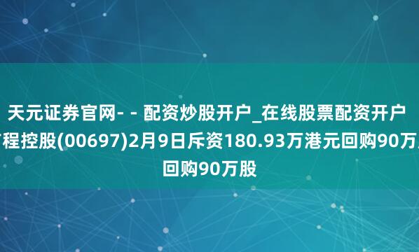 天元证券官网- - 配资炒股开户_在线股票配资开户 首程控股(00697)2月9日斥资180.93万港元回购90万股
