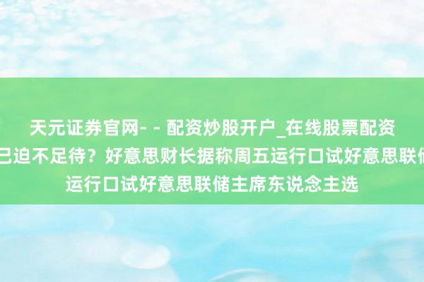 天元证券官网- - 配资炒股开户_在线股票配资开户 特朗普团队已迫不足待？好意思财长据称周五运行口试好意思联储主席东说念主选