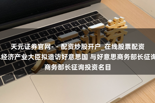 天元证券官网- - 配资炒股开户_在线股票配资开户 日本经济产业大臣拟造访好意思国 与好意思商务部长征询投资名目