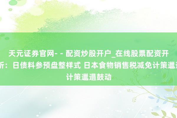 天元证券官网- - 配资炒股开户_在线股票配资开户 分析：日债料参预盘整样式 日本食物销售税减免计策邋遢鼓动