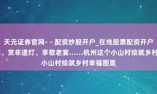 天元证券官网- - 配资炒股开户_在线股票配资开户 拍全家福、赏非遗灯、享敬老宴......杭州这个小山村绘就乡村幸福图景