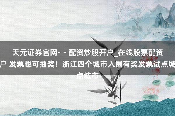 天元证券官网- - 配资炒股开户_在线股票配资开户 发票也可抽奖！浙江四个城市入围有奖发票试点城市