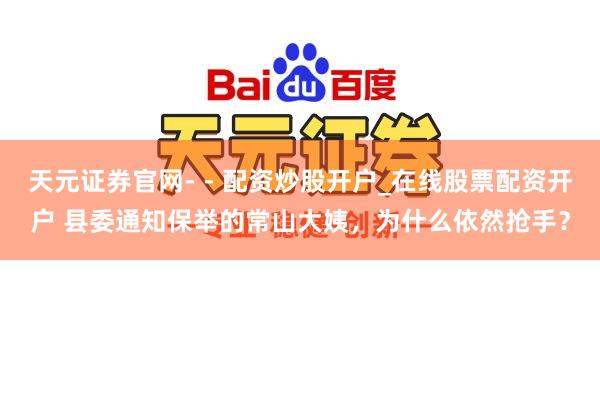 天元证券官网- - 配资炒股开户_在线股票配资开户 县委通知保举的常山大姨，为什么依然抢手？