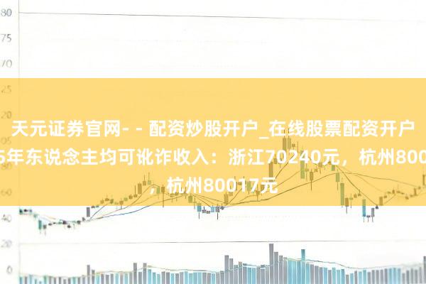 天元证券官网- - 配资炒股开户_在线股票配资开户 2025年东说念主均可讹诈收入：浙江70240元，杭州80017元