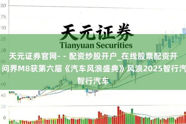 天元证券官网- - 配资炒股开户_在线股票配资开户 问界M8获第六届《汽车风浪盛典》风浪2025智行汽车