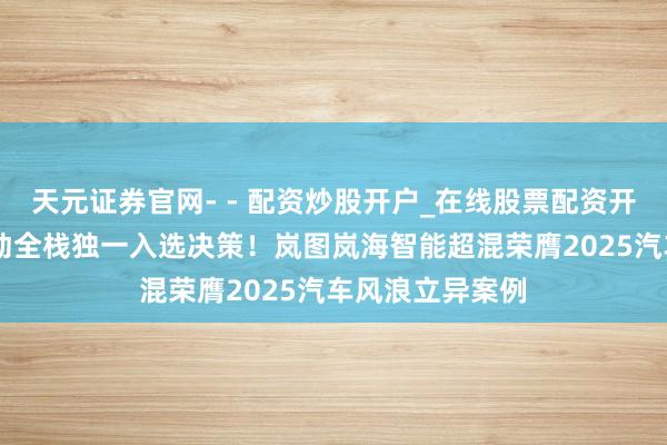天元证券官网- - 配资炒股开户_在线股票配资开户 央视认证混动全栈独一入选决策！岚图岚海智能超混荣膺2025汽车风浪立异案例