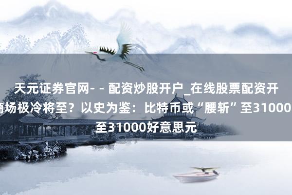 天元证券官网- - 配资炒股开户_在线股票配资开户 加密商场极冷将至?以史为鉴:比特币或“腰斩”至31000好意思元
