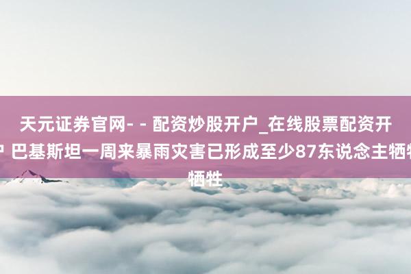 天元证券官网- - 配资炒股开户_在线股票配资开户 巴基斯坦一周来暴雨灾害已形成至少87东说念主牺牲