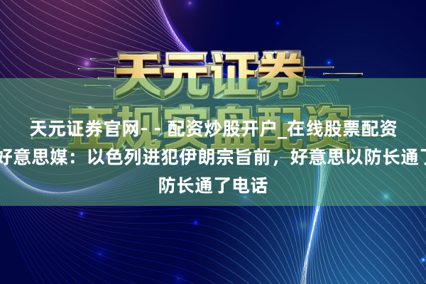 天元证券官网- - 配资炒股开户_在线股票配资开户 好意思媒：以色列进犯伊朗宗旨前，好意思以防长通了电话