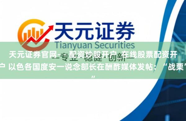 天元证券官网- - 配资炒股开户_在线股票配资开户 以色各国度安一说念部长在酬酢媒体发帖：“战栗”