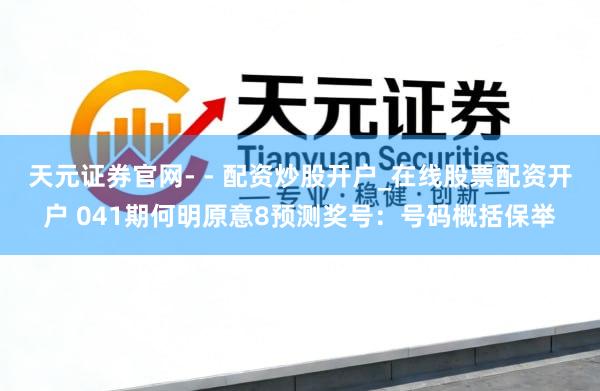 天元证券官网- - 配资炒股开户_在线股票配资开户 041期何明原意8预测奖号：号码概括保举