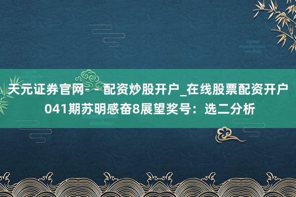 天元证券官网- - 配资炒股开户_在线股票配资开户 041期苏明感奋8展望奖号：选二分析