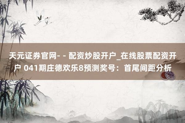 天元证券官网- - 配资炒股开户_在线股票配资开户 041期庄德欢乐8预测奖号：首尾间距分析
