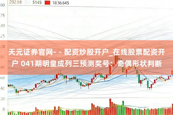 天元证券官网- - 配资炒股开户_在线股票配资开户 041期明皇成列三预测奖号：奇偶形状判断