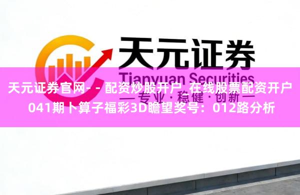 天元证券官网- - 配资炒股开户_在线股票配资开户 041期卜算子福彩3D瞻望奖号：012路分析