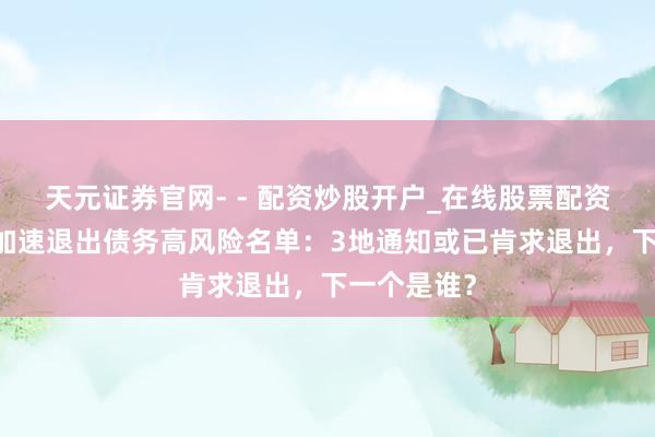 天元证券官网- - 配资炒股开户_在线股票配资开户 地点加速退出债务高风险名单：3地通知或已肯求退出，下一个是谁？
