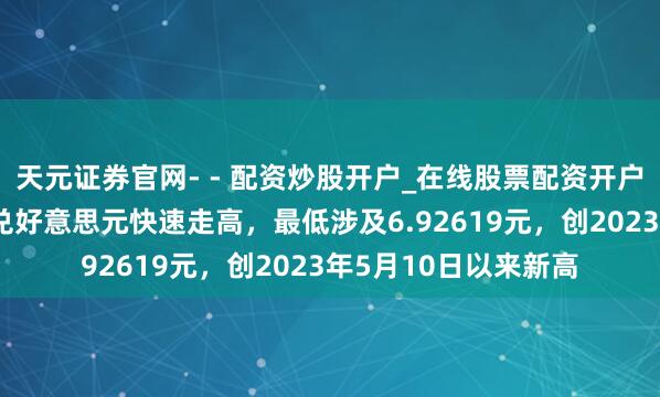 天元证券官网- - 配资炒股开户_在线股票配资开户 离岸东说念主民币兑好意思元快速走高，最低涉及6.92619元，创2023年5月10日以来新高