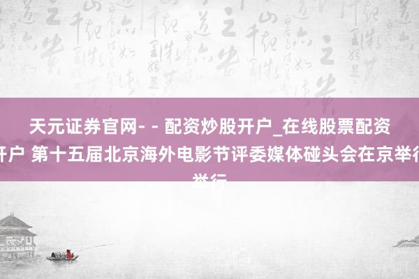 天元证券官网- - 配资炒股开户_在线股票配资开户 第十五届北京海外电影节评委媒体碰头会在京举行
