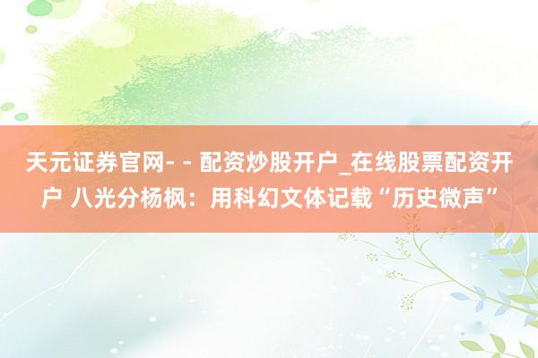 天元证券官网- - 配资炒股开户_在线股票配资开户 八光分杨枫：用科幻文体记载“历史微声”