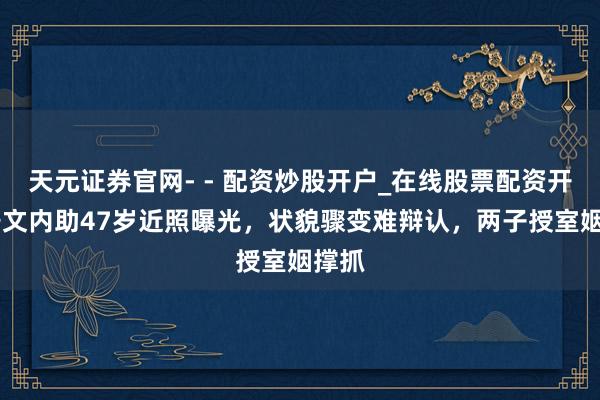 天元证券官网- - 配资炒股开户_在线股票配资开户 姜文内助47岁近照曝光，状貌骤变难辩认，两子授室姻撑抓