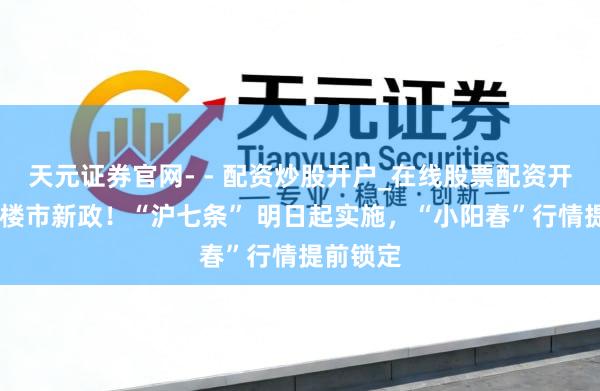 天元证券官网- - 配资炒股开户_在线股票配资开户 上海楼市新政！“沪七条” 明日起实施，“小阳春”行情提前锁定